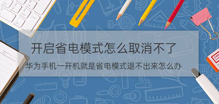 开启省电模式怎么取消不了 华为手机一开机就是省电模式退不出来怎么办？